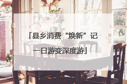 县乡消费“焕新”记 一日游变深度游