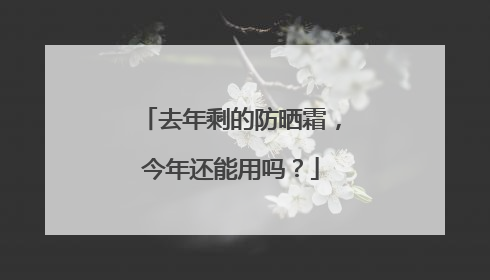 去年剩的防晒霜，今年还能用吗？