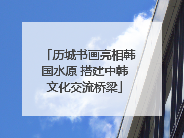 历城书画亮相韩国水原 搭建中韩文化交流桥梁