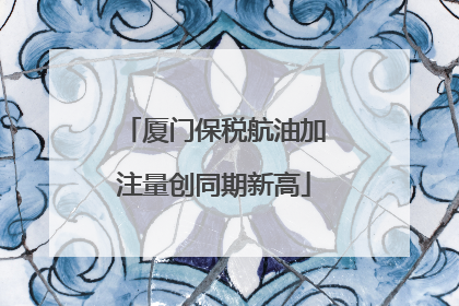 厦门保税航油加注量创同期新高