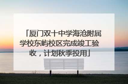 厦门双十中学海沧附属学校东屿校区完成竣工验收，计划秋季投用