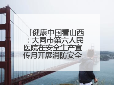 健康中国看山西：大同市第六人民医院在安全生产宣传月开展消防安全知识培训