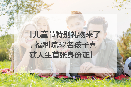 儿童节特别礼物来了，福利院32名孩子喜获人生首张身份证