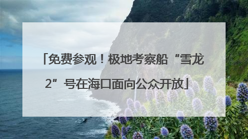 免费参观！极地考察船“雪龙2”号在海口面向公众开放