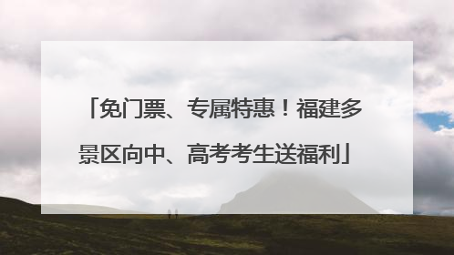 免门票、专属特惠！福建多景区向中、高考考生送福利