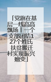党旗在基层一线高高飘扬丨一个支部团结127个姓氏 扶贫搬迁村实现振兴嬗变