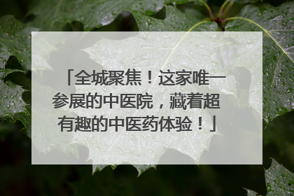 全城聚焦！这家唯一参展的中医院，藏着超有趣的中医药体验！