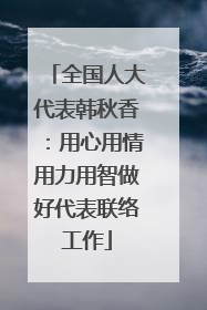 全国人大代表韩秋香：用心用情用力用智做好代表联络工作