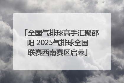 全国气排球高手汇聚邵阳 2025气排球全国联赛西南赛区启幕