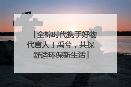 全棉时代携手好物代言人丁禹兮，共探舒适环保新生活