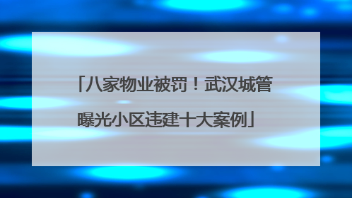 八家物业被罚！武汉城管曝光小区违建十大案例