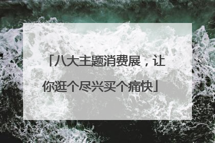 八大主题消费展，让你逛个尽兴买个痛快