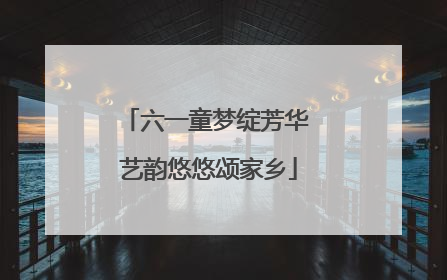 六一童梦绽芳华 艺韵悠悠颂家乡