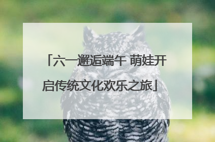 六一邂逅端午 萌娃开启传统文化欢乐之旅