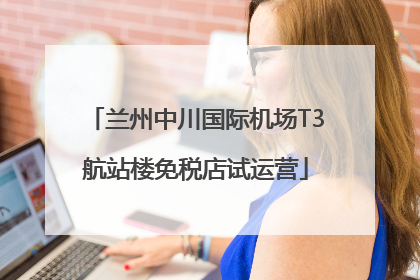 兰州中川国际机场T3航站楼免税店试运营