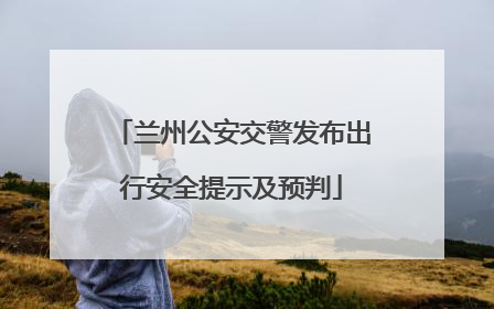 兰州公安交警发布出行安全提示及预判