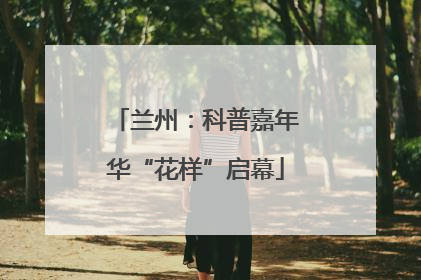 兰州：科普嘉年华“花样”启幕