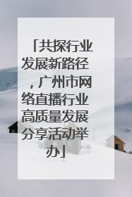 共探行业发展新路径，广州市网络直播行业高质量发展分享活动举办