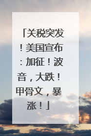 关税突发！美国宣布：加征！波音，大跌！甲骨文，暴涨！