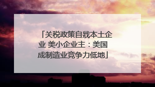 关税政策自戕本土企业 美小企业主：美国成制造业竞争力低地