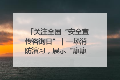 关注全国“安全宣传咨询日”｜一场消防演习，展示“康康”应急实力