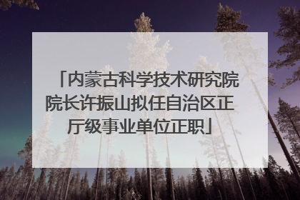 内蒙古科学技术研究院院长许振山拟任自治区正厅级事业单位正职