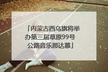 内蒙古西乌旗将举办第三届草原99号公路音乐那达慕
