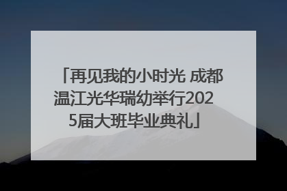 再见我的小时光 成都温江光华瑞幼举行2025届大班毕业典礼