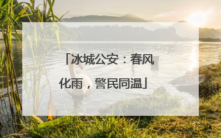 冰城公安：春风化雨，警民同温