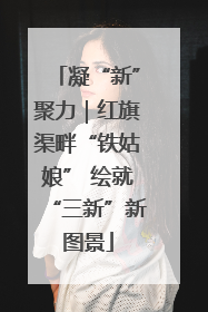 凝“新”聚力｜红旗渠畔“铁姑娘” 绘就“三新”新图景