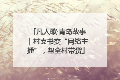 凡人歌·青岛故事｜村支书变“网络主播”，帮全村带货