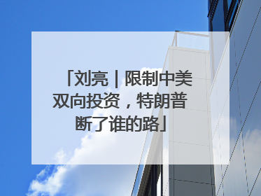 刘亮｜限制中美双向投资，特朗普断了谁的路