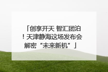 创享开天 智汇团泊！天津静海这场发布会解密“未来新机”