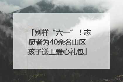 别样“六一”！志愿者为40余名山区孩子送上爱心礼包