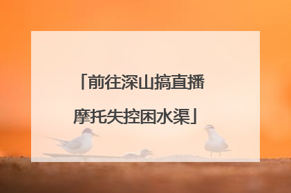 前往深山搞直播 摩托失控困水渠