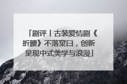 剧评丨古装爱情剧《折腰》不落窠臼，创新呈现中式美学与浪漫