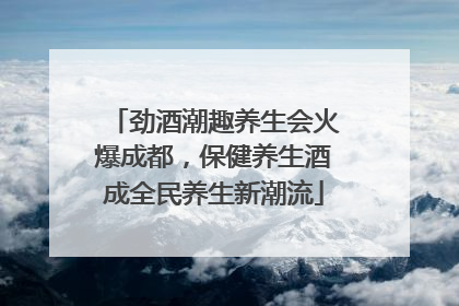 劲酒潮趣养生会火爆成都，保健养生酒成全民养生新潮流