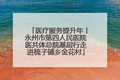 医疗服务提升年丨永州市第四人民医院医共体总院基层行走进梳子铺乡金花村
