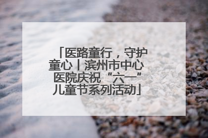 医路童行，守护童心丨滨州市中心医院庆祝“六一”儿童节系列活动