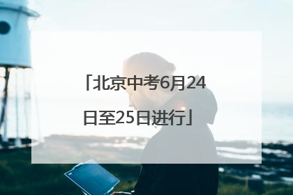 北京中考6月24日至25日进行