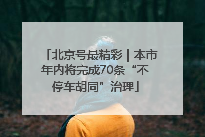 北京号最精彩｜本市年内将完成70条“不停车胡同”治理