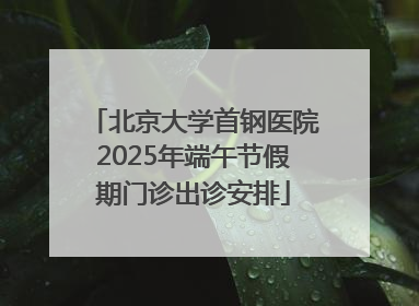 北京大学首钢医院2025年端午节假期门诊出诊安排