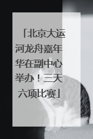 北京大运河龙舟嘉年华在副中心举办！三天六项比赛