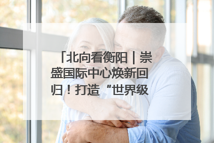 北向看衡阳｜崇盛国际中心焕新回归！打造“世界级美食主题公园”