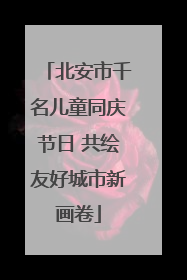 北安市千名儿童同庆节日 共绘友好城市新画卷