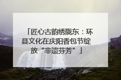 匠心古韵绣陇东：环县文化在庆阳香包节绽放“非遗芬芳”