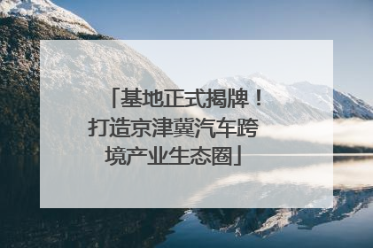 基地正式揭牌！打造京津冀汽车跨境产业生态圈