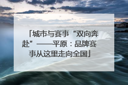 城市与赛事“双向奔赴”——平原：品牌赛事从这里走向全国