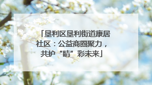 垦利区垦利街道康居社区：公益商圈聚力，共护“睛”彩未来