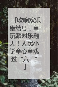 吹响欢乐集结号，童玩派对乐翻天！人民小学童心童戏过“六一”